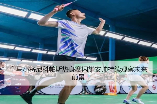 皇马小将尼科帕斯热身赛闪耀安帅持续观察未来前景