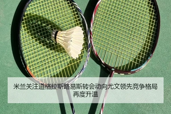 米兰关注道格拉斯路易斯转会动向尤文领先竞争格局再度升温